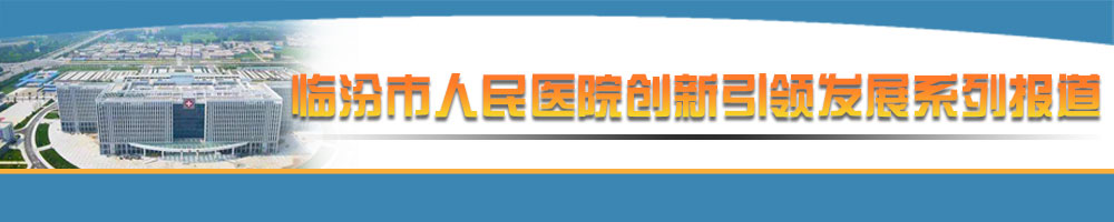 臨汾市人民醫(yī)院創(chuàng)新引領(lǐng)發(fā)展系列報道