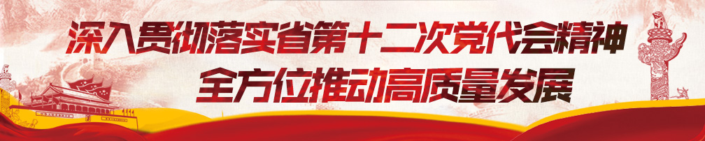 深入貫徹落實省第十二次黨代會精神 全方位推動高質量發(fā)展