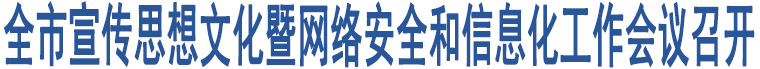 全市宣傳思想文化暨網(wǎng)絡(luò)安全和信息化工作會(huì)議召開(kāi)