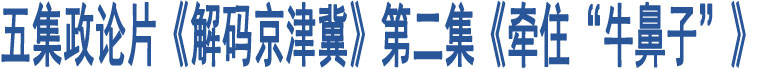 五集政論片《解碼京津冀》第二集《牽住“牛鼻子”》