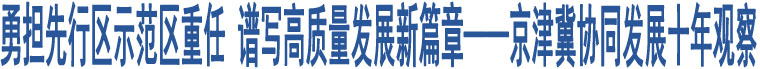 勇?lián)刃袇^(qū)示范區(qū)重任 譜寫(xiě)高質(zhì)量發(fā)展新篇章——京津冀協(xié)同發(fā)展十年觀察