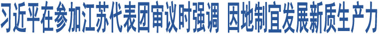 習(xí)近平在參加江蘇代表團(tuán)審議時(shí)強(qiáng)調(diào) 因地制宜發(fā)展新質(zhì)生產(chǎn)力