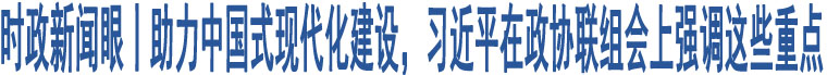 時(shí)政新聞眼丨助力中國(guó)式現(xiàn)代化建設(shè)，習(xí)近平在政協(xié)聯(lián)組會(huì)上強(qiáng)調(diào)這些重點(diǎn)