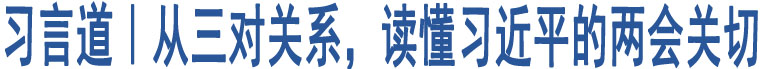 習(xí)言道｜從三對(duì)關(guān)系，讀懂習(xí)近平的兩會(huì)關(guān)切