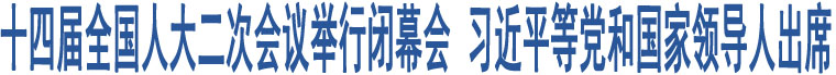 十四屆全國(guó)人大二次會(huì)議舉行閉幕會(huì) 習(xí)近平等黨和國(guó)家領(lǐng)導(dǎo)人出席