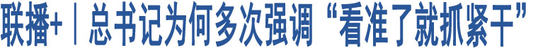 聯(lián)播+｜總書記為何多次強(qiáng)調(diào)“看準(zhǔn)了就抓緊干”