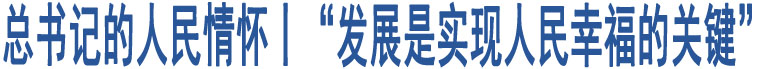 總書記的人民情懷丨“發(fā)展是實(shí)現(xiàn)人民幸福的關(guān)鍵”