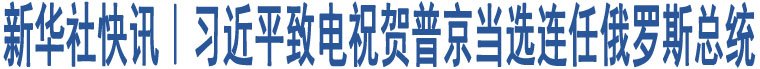 習(xí)近平致電祝賀普京當(dāng)選連任俄羅斯總統(tǒng)