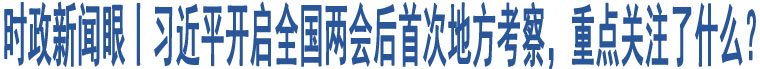 時(shí)政新聞眼丨習(xí)近平開(kāi)啟全國(guó)兩會(huì)后首次地方考察，重點(diǎn)關(guān)注了什么？