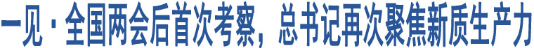 一見(jiàn)·全國(guó)兩會(huì)后首次考察，總書記再次聚焦新質(zhì)生產(chǎn)力