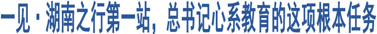 一見(jiàn)·湖南之行第一站，總書記心系教育的這項(xiàng)根本任務(wù)