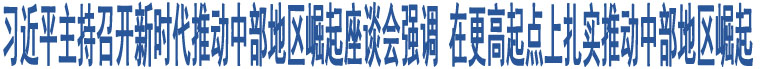 習(xí)近平主持召開(kāi)新時(shí)代推動(dòng)中部地區(qū)崛起座談會(huì)強(qiáng)調(diào) 在更高起點(diǎn)上扎實(shí)推動(dòng)中部地區(qū)崛起