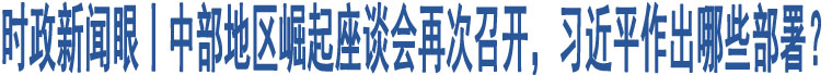 時(shí)政新聞眼丨中部地區(qū)崛起座談會(huì)再次召開(kāi)，習(xí)近平作出哪些部署？