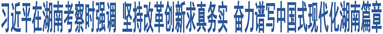 習(xí)近平在湖南考察時(shí)強(qiáng)調(diào) 堅(jiān)持改革創(chuàng)新求真務(wù)實(shí) 奮力譜寫中國(guó)式現(xiàn)代化湖南篇章