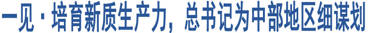 一見·培育新質(zhì)生產(chǎn)力，總書記為中部地區(qū)細(xì)謀劃