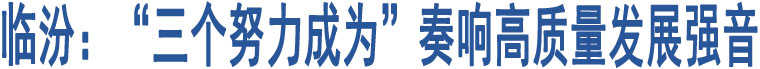 臨汾：“三個努力成為”奏響高質(zhì)量發(fā)展強(qiáng)音