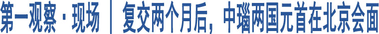 第一觀察·現(xiàn)場(chǎng) | 復(fù)交兩個(gè)月后，中瑙兩國(guó)元首在北京會(huì)面