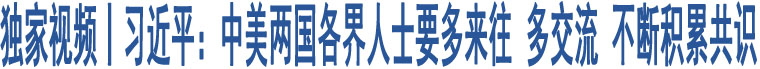 獨(dú)家視頻丨習(xí)近平：中美兩國(guó)各界人士要多來往 多交流 不斷積累共識(shí)