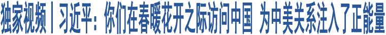 獨(dú)家視頻丨習(xí)近平：你們?cè)诖号ㄩ_之際訪問中國(guó) 為中美關(guān)系注入了正能量