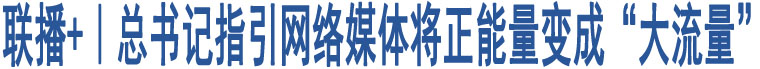 聯(lián)播+｜總書記指引網(wǎng)絡(luò)媒體將正能量變成“大流量”