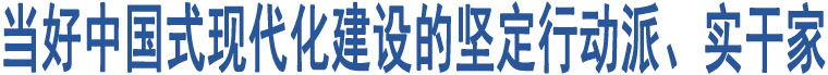 當(dāng)好中國(guó)式現(xiàn)代化建設(shè)的堅(jiān)定行動(dòng)派、實(shí)干家