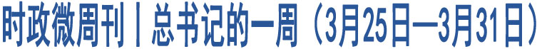 時(shí)政微周刊丨總書記的一周（3月25日—3月31日）