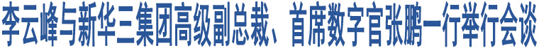 李云峰與新華三集團高級副總裁、首席數(shù)字官張鵬一行舉行會談