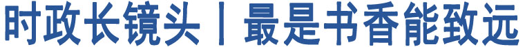 時政長鏡頭丨最是書香能致遠(yuǎn)