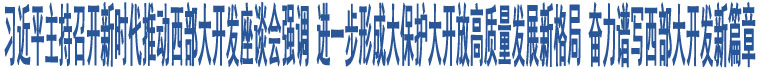 習(xí)近平主持召開新時代推動西部大開發(fā)座談會強調(diào) 進(jìn)一步形成大保護(hù)大開放高質(zhì)量發(fā)展新格局 奮力譜寫西部大開發(fā)新篇章