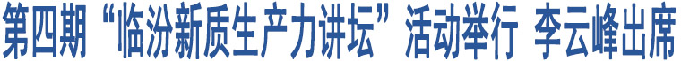 第四期“臨汾新質(zhì)生產(chǎn)力講壇”活動舉行 李云峰出席