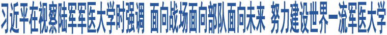 習(xí)近平在視察陸軍軍醫(yī)大學(xué)時強調(diào) 面向戰(zhàn)場面向部隊面向未來 努力建設(shè)世界一流軍醫(yī)大學(xué)