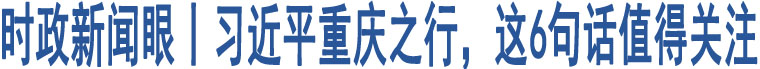 時政新聞眼丨習(xí)近平重慶之行，這6句話值得關(guān)注