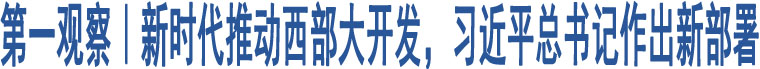 第一觀察｜新時代推動西部大開發(fā)，習(xí)近平總書記作出新部署