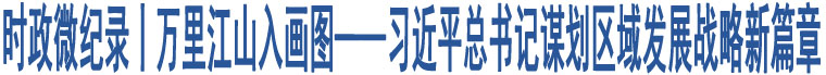 時政微紀(jì)錄丨萬里江山入畫圖——習(xí)近平總書記謀劃區(qū)域發(fā)展戰(zhàn)略新篇章