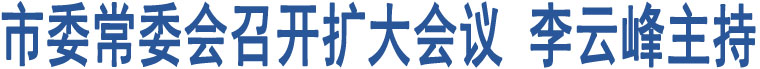 市委常委會召開擴(kuò)大會議 李云峰主持