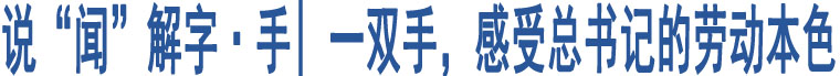 說“聞”解字·手| 一雙手，感受總書記的勞動本色