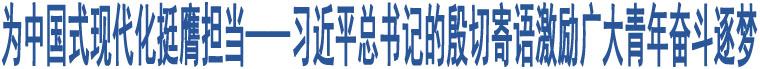 為中國(guó)式現(xiàn)代化挺膺擔(dān)當(dāng)——習(xí)近平總書(shū)記的殷切寄語(yǔ)激勵(lì)廣大青年奮斗逐夢(mèng)