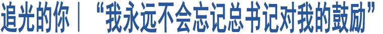 追光的你｜“我永遠(yuǎn)不會(huì)忘記總書(shū)記對(duì)我的鼓勵(lì)”