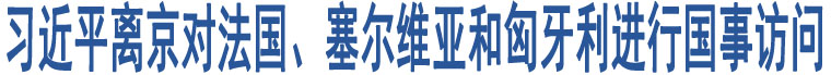 習(xí)近平離京對(duì)法國(guó)、塞爾維亞和匈牙利進(jìn)行國(guó)事訪問(wèn)