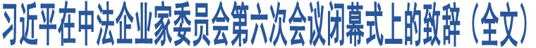 習(xí)近平在中法企業(yè)家委員會第六次會議閉幕式上的致辭（全文）