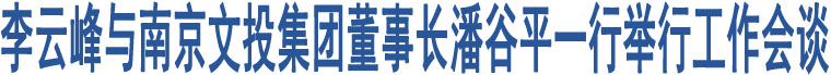 李云峰與南京文投集團(tuán)董事長潘谷平一行舉行工作會談