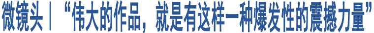 微鏡頭｜“偉大的作品，就是有這樣一種爆發(fā)性的震撼力量”