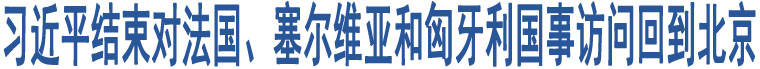 習(xí)近平結(jié)束對(duì)法國(guó)、塞爾維亞和匈牙利國(guó)事訪問回到北京