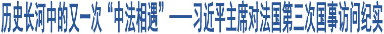 歷史長(zhǎng)河中的又一次“中法相遇”——習(xí)近平主席對(duì)法國(guó)第三次國(guó)事訪問紀(jì)實(shí)