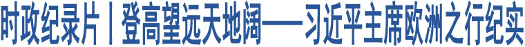 時(shí)政紀(jì)錄片丨登高望遠(yuǎn)天地闊——習(xí)近平主席歐洲之行紀(jì)實(shí)