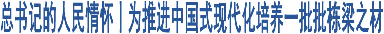 總書記的人民情懷丨為推進(jìn)中國(guó)式現(xiàn)代化培養(yǎng)一批批棟梁之材