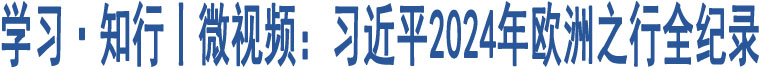 學(xué)習(xí)·知行丨微視頻：習(xí)近平2024年歐洲之行全紀(jì)錄