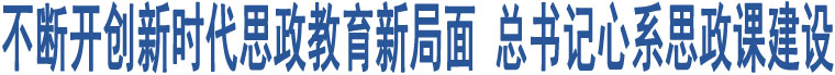 不斷開創(chuàng)新時(shí)代思政教育新局面 總書記心系思政課建設(shè)