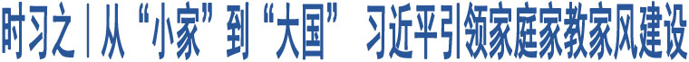 時(shí)習(xí)之｜從“小家”到“大國(guó)” 習(xí)近平引領(lǐng)家庭家教家風(fēng)建設(shè)