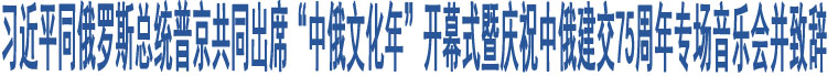 習(xí)近平同俄羅斯總統(tǒng)普京共同出席“中俄文化年”開幕式暨慶祝中俄建交75周年專場(chǎng)音樂會(huì)并致辭